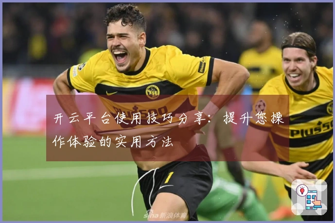 开云平台使用技巧分享：提升您操作体验的实用方法