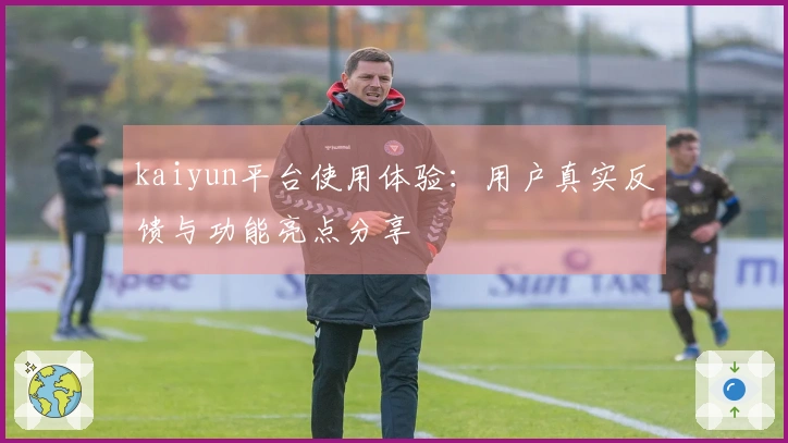 kaiyun平台使用体验：用户真实反馈与功能亮点分享