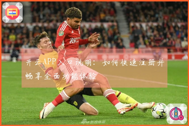 开云APP入口说明：如何快速注册并畅享全面功能体验