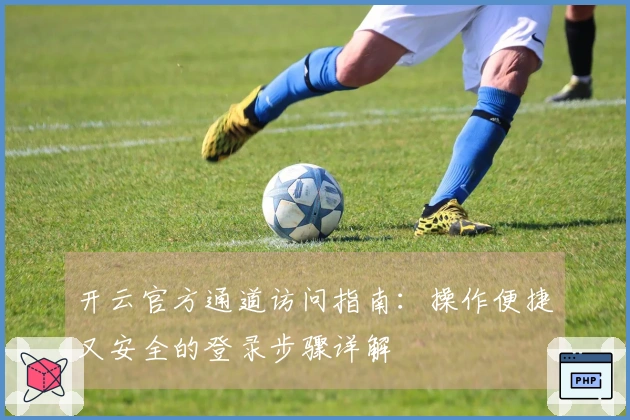开云官方通道访问指南：操作便捷又安全的登录步骤详解