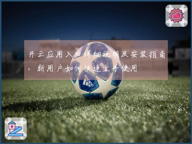 开云应用入口详细说明及安装指南，新用户如何快速上手使用