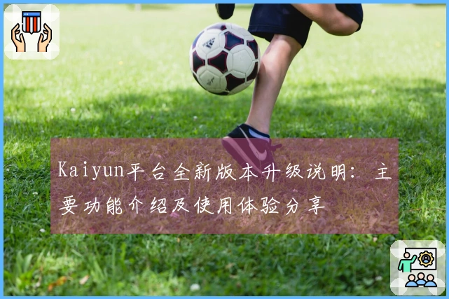 Kaiyun平台全新版本升级说明：主要功能介绍及使用体验分享