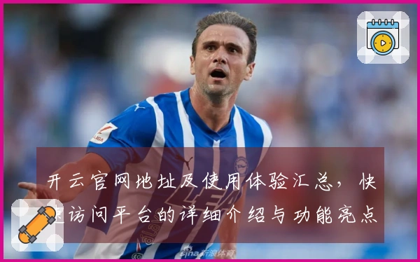 开云官网地址及使用体验汇总,快速访问平台的详细介绍与功能亮点
