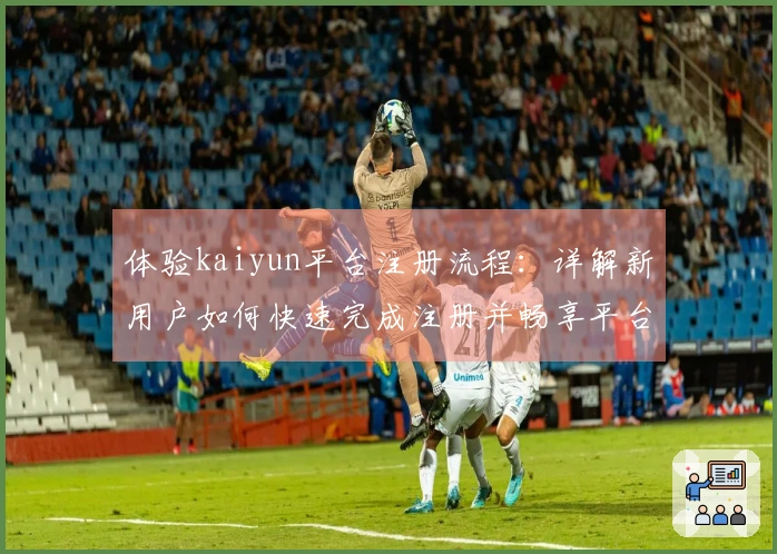 体验kaiyun平台注册流程：详解新用户如何快速完成注册并畅享平台服务