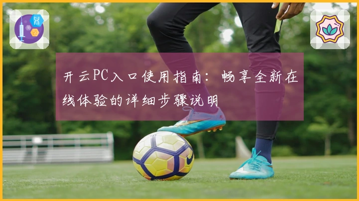 开云PC入口使用指南：畅享全新在线体验的详细步骤说明