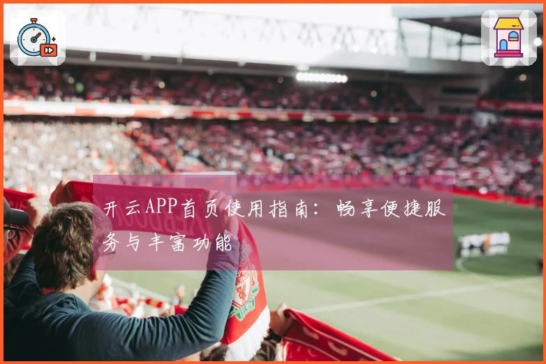 开云APP首页使用指南：畅享便捷服务与丰富功能