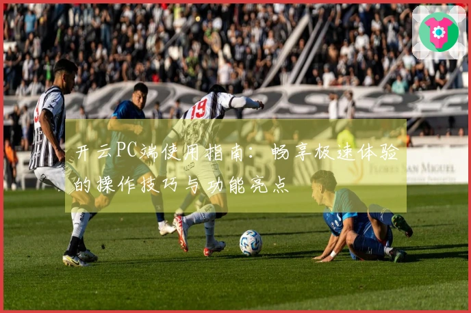 开云PC端使用指南：畅享极速体验的操作技巧与功能亮点