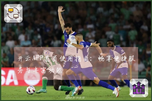 开云APP首页使用指南：畅享便捷服务与丰富功能