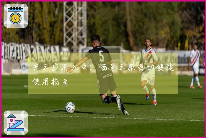 开云应用入口:畅享云服务的便捷使用指南