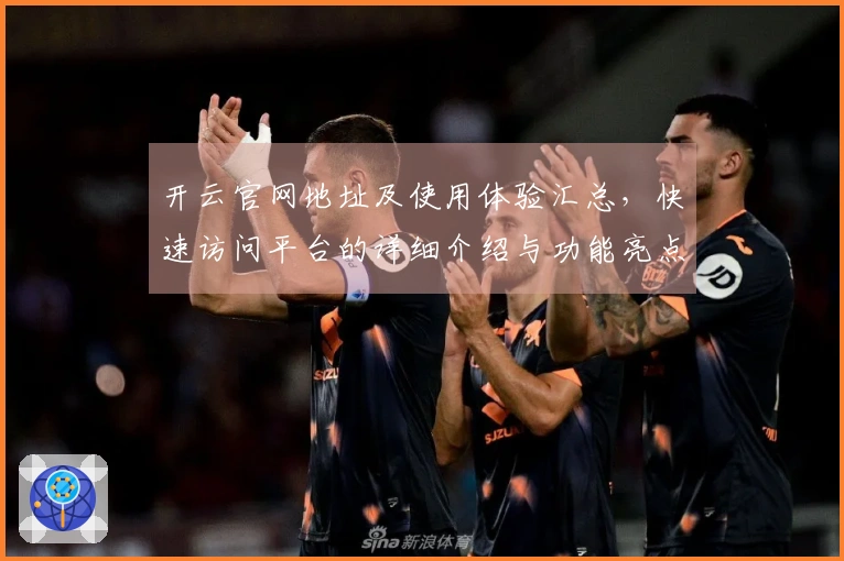 开云官网地址及使用体验汇总，快速访问平台的详细介绍与功能亮点