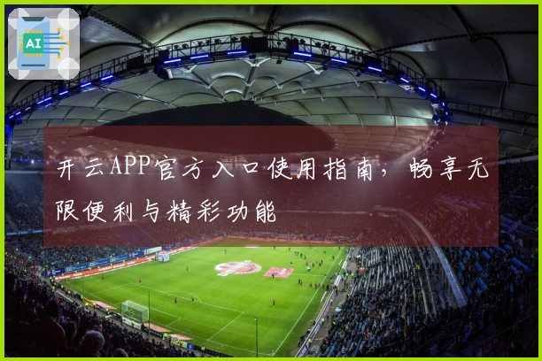 开云APP官方入口使用指南，畅享无限便利与精彩功能