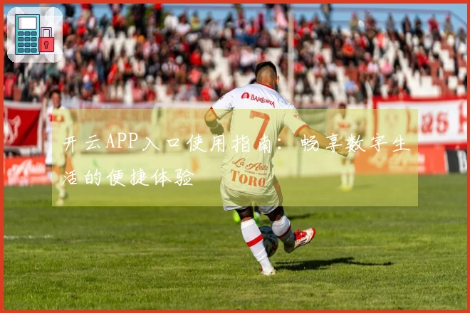 开云APP入口使用指南：畅享数字生活的便捷体验