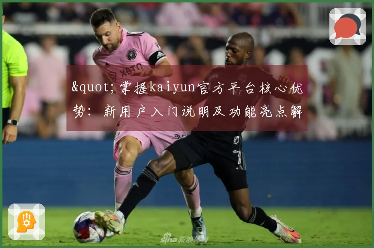 "掌握kaiyun官方平台核心优势：新用户入门说明及功能亮点解析"