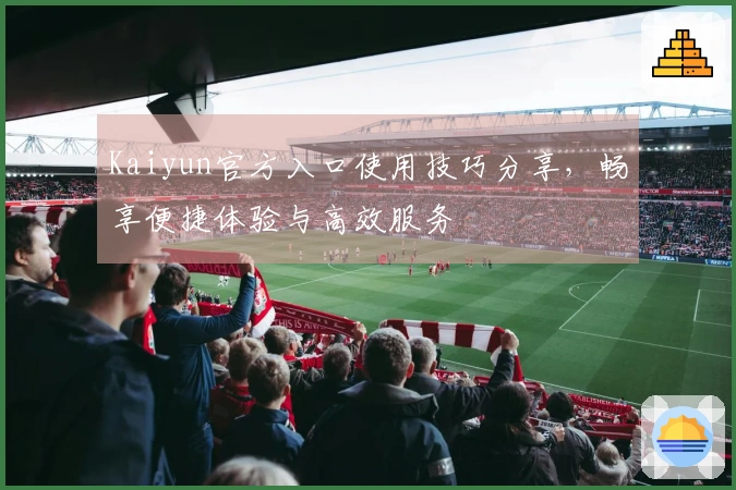 Kaiyun官方入口使用技巧分享，畅享便捷体验与高效服务
