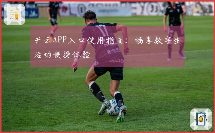 开云APP入口使用指南：畅享数字生活的便捷体验