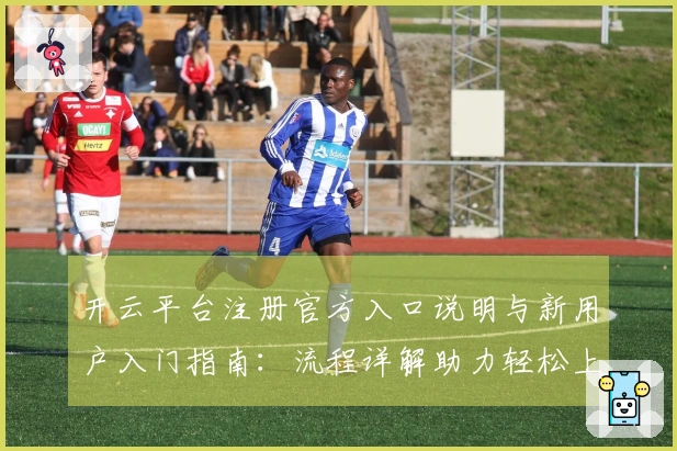 开云平台注册官方入口说明与新用户入门指南：流程详解助力轻松上手