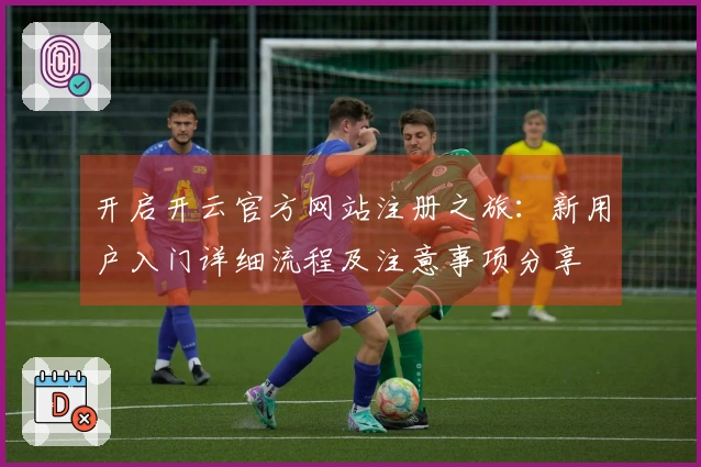 开启开云官方网站注册之旅：新用户入门详细流程及注意事项分享