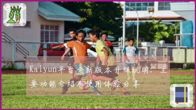 Kaiyun平台全新版本升级说明：主要功能介绍及使用体验分享