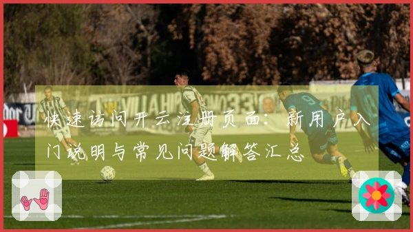 快速访问开云注册页面：新用户入门说明与常见问题解答汇总