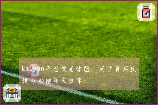 kaiyun平台使用体验:用户真实反馈与功能亮点分享